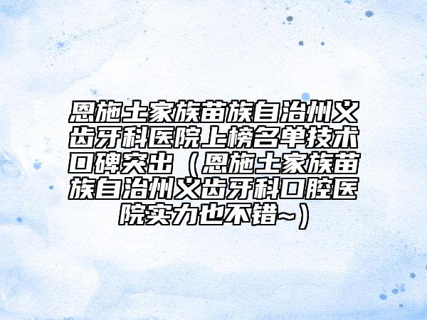恩施土家族苗族自治州義齒牙科醫(yī)院上榜名單技術(shù)口碑突出（恩施土家族苗族自治州義齒牙科口腔醫(yī)院實力也不錯~）