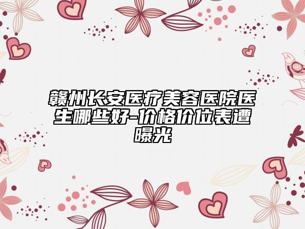 贛州長(zhǎng)安醫(yī)療美容醫(yī)院醫(yī)生哪些好-價(jià)格價(jià)位表遭曝光