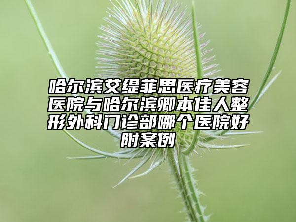 哈爾濱艾緹菲思醫(yī)療美容醫(yī)院與哈爾濱卿本佳人整形外科門診部哪個醫(yī)院好附案例