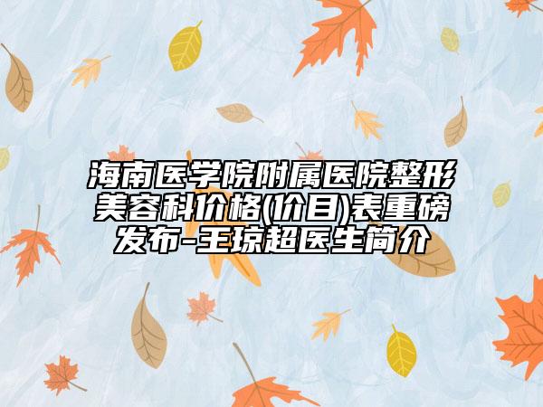 海南醫(yī)學(xué)院附屬醫(yī)院整形美容科價格(價目)表重磅發(fā)布-王瓊超醫(yī)生簡介