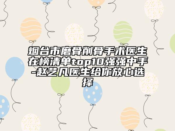 煙臺市磨骨削骨手術(shù)醫(yī)生在榜清單top10強強中手-趙藝凡醫(yī)生給你放心選擇