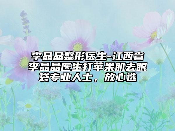 李晶晶整形醫(yī)生-江西省李晶晶醫(yī)生打蘋果肌去眼袋專業(yè)人士，放心選