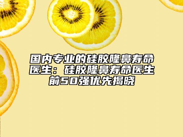 國(guó)內(nèi)專業(yè)的硅膠隆鼻壽命醫(yī)生：硅膠隆鼻壽命醫(yī)生前50強(qiáng)優(yōu)先揭曉