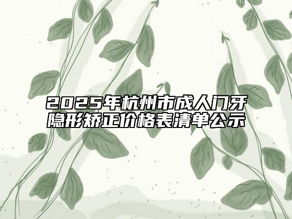 2025年杭州市成人門牙隱形矯正價格表清單公示