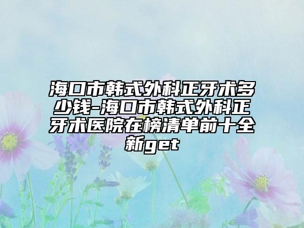 ?？谑许n式外科正牙術(shù)多少錢-?？谑许n式外科正牙術(shù)醫(yī)院在榜清單前十全新get