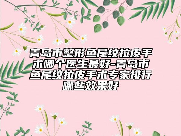 青島市整形魚尾紋拉皮手術哪個醫(yī)生最好-青島市魚尾紋拉皮手術專家排行哪些效果好