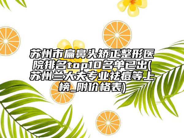 蘇州市扁鼻頭矯正整形醫(yī)院排名top10名單已出(蘇州蘭大夫?qū)I(yè)祛痘等上榜_附價(jià)格表)