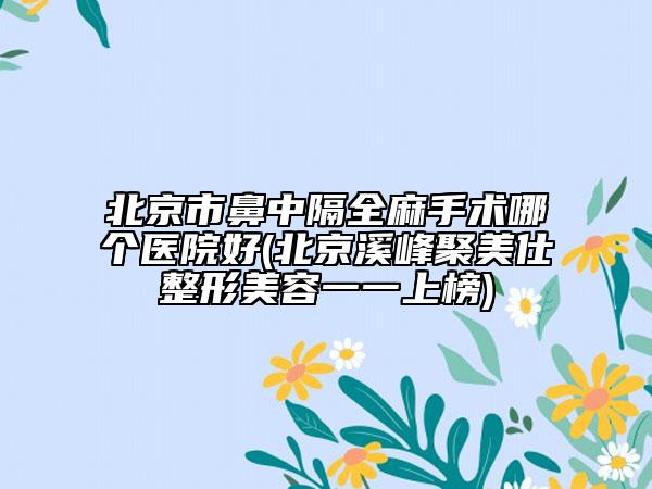 北京市鼻中隔全麻手術(shù)哪個(gè)醫(yī)院好(北京溪峰聚美仕整形美容一一上榜)