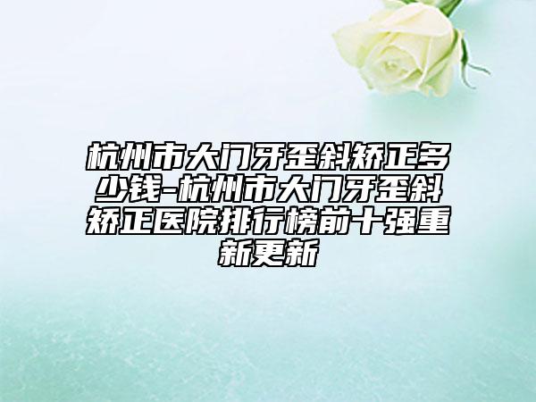 杭州市大門牙歪斜矯正多少錢-杭州市大門牙歪斜矯正醫(yī)院排行榜前十強重新更新