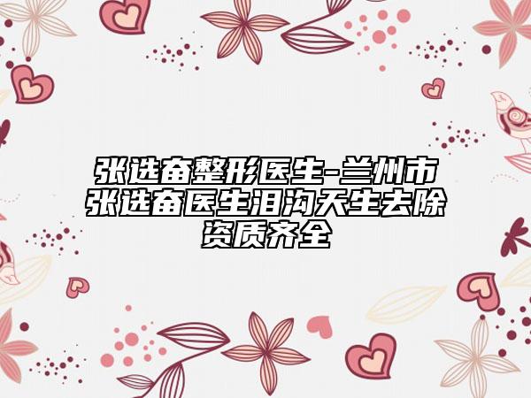 張選奮整形醫(yī)生-蘭州市張選奮醫(yī)生淚溝天生去除資質齊全