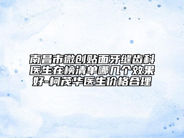 南昌市微創(chuàng)貼面牙縫齒科醫(yī)生在榜清單哪幾個效果好-柯茂華醫(yī)生價格合理