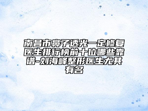 南昌市鼻子透光一定修復(fù)醫(yī)生排行榜前十位哪些靠譜-劉海峰整形醫(yī)生尤其有名