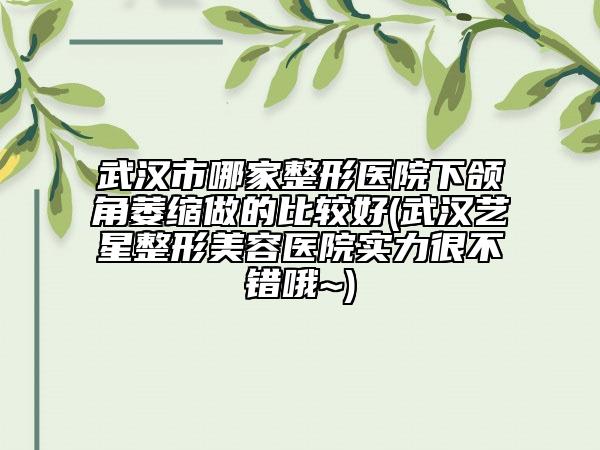 武漢市哪家整形醫(yī)院下頜角萎縮做的比較好(武漢藝星整形美容醫(yī)院實(shí)力很不錯(cuò)哦~)