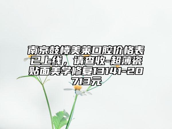 南京鼓樓美萊口腔價(jià)格表已上線，請(qǐng)查收-超薄瓷貼面美學(xué)修復(fù)13141-20713元