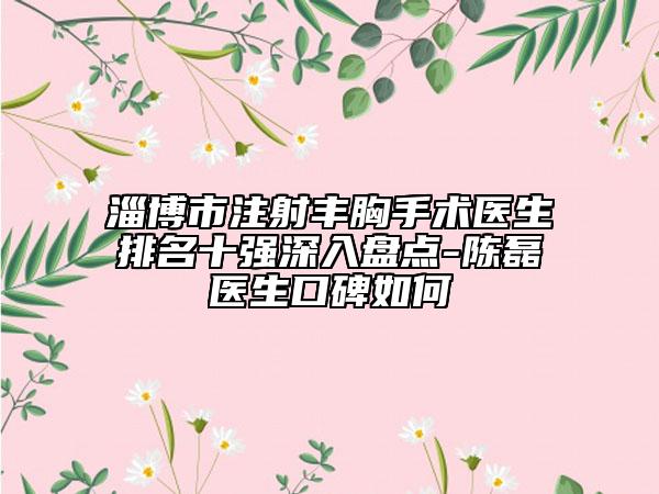 淄博市注射豐胸手術醫(yī)生排名十強深入盤點-陳磊醫(yī)生口碑如何