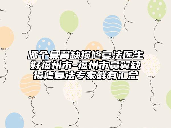哪個鼻翼缺損修復法醫(yī)生好福州市-福州市鼻翼缺損修復法專家鮮有匯總