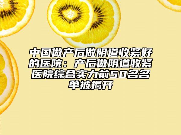 中國做產(chǎn)后做陰道收緊好的醫(yī)院：產(chǎn)后做陰道收緊醫(yī)院綜合實(shí)力前50名名單被揭開