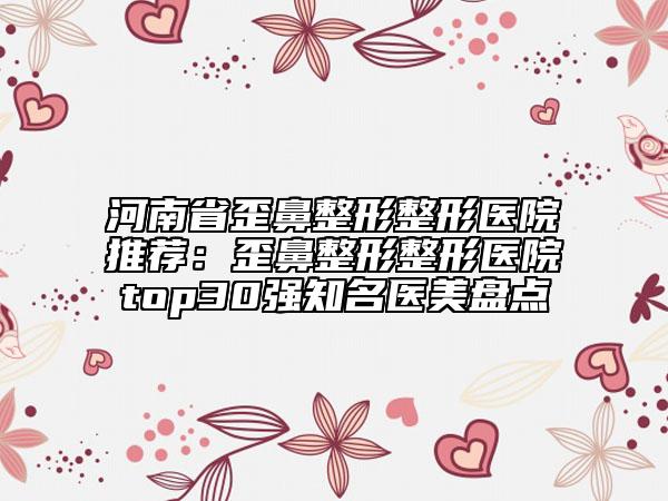 河南省歪鼻整形整形醫(yī)院推薦：歪鼻整形整形醫(yī)院top30強(qiáng)知名醫(yī)美盤點(diǎn)