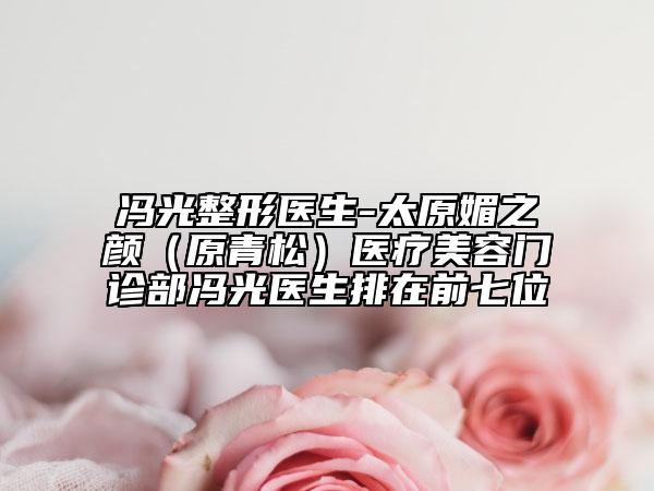 馮光整形醫(yī)生-太原媚之顏（原青松）醫(yī)療美容門診部馮光醫(yī)生排在前七位