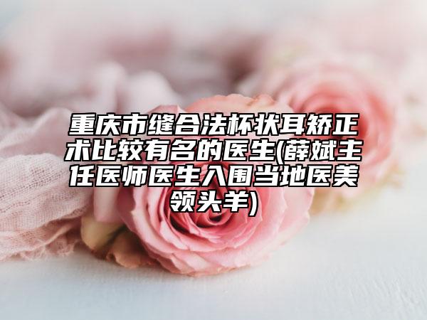 重慶市縫合法杯狀耳矯正術(shù)比較有名的醫(yī)生(薛斌主任醫(yī)師醫(yī)生入圍當(dāng)?shù)蒯t(yī)美領(lǐng)頭羊)