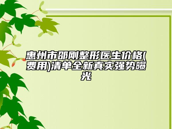 惠州市邵剛整形醫(yī)生價(jià)格(費(fèi)用)清單全新真實(shí)強(qiáng)勢(shì)曝光
