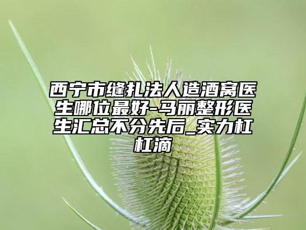 西寧市縫扎法人造酒窩醫(yī)生哪位最好-馬麗整形醫(yī)生匯總不分先后_實力杠杠滴