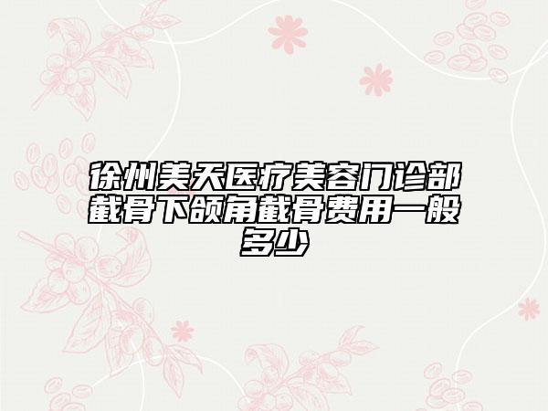 徐州美天醫(yī)療美容門診部截骨下頜角截骨費(fèi)用一般多少
