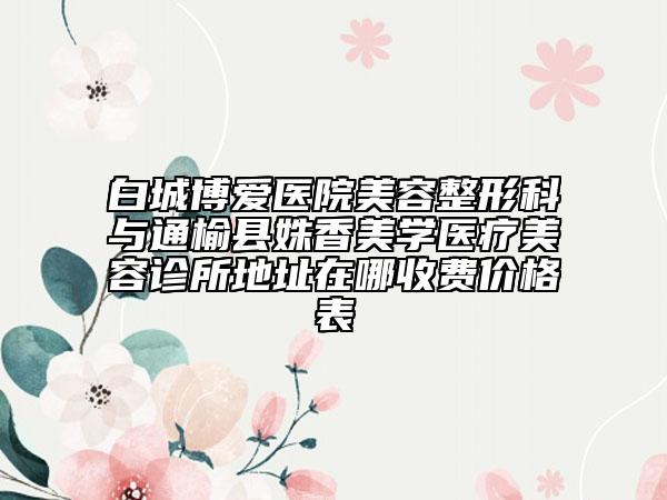 白城博愛醫(yī)院美容整形科與通榆縣姝香美學(xué)醫(yī)療美容診所地址在哪收費(fèi)價格表