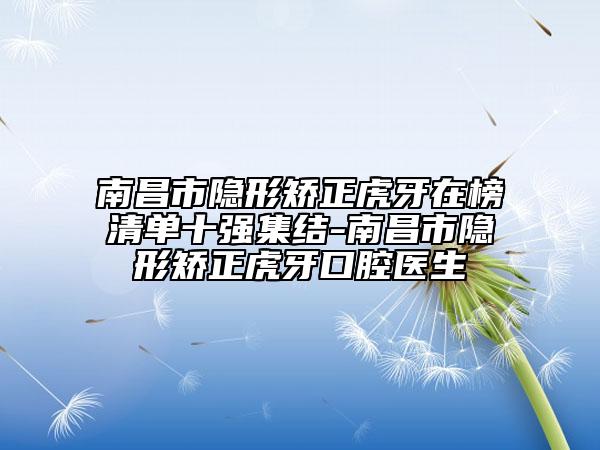 南昌市隱形矯正虎牙在榜清單十強(qiáng)集結(jié)-南昌市隱形矯正虎牙口腔醫(yī)生