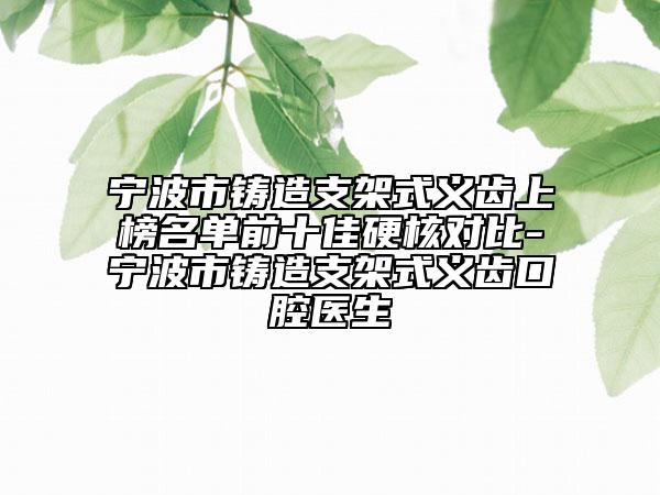 寧波市鑄造支架式義齒上榜名單前十佳硬核對(duì)比-寧波市鑄造支架式義齒口腔醫(yī)生