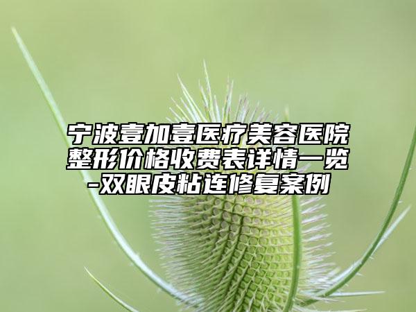 寧波壹加壹醫(yī)療美容醫(yī)院整形價格收費表詳情一覽-雙眼皮粘連修復(fù)案例