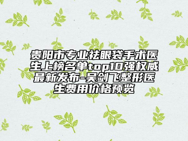 貴陽(yáng)市專業(yè)祛眼袋手術(shù)醫(yī)生上榜名單top10強(qiáng)權(quán)威最新發(fā)布-吳劍飛整形醫(yī)生費(fèi)用價(jià)格預(yù)覽