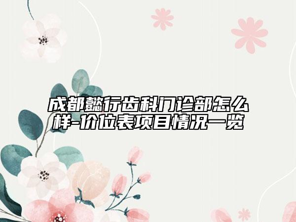 成都懿行齒科門診部怎么樣-價(jià)位表項(xiàng)目情況一覽