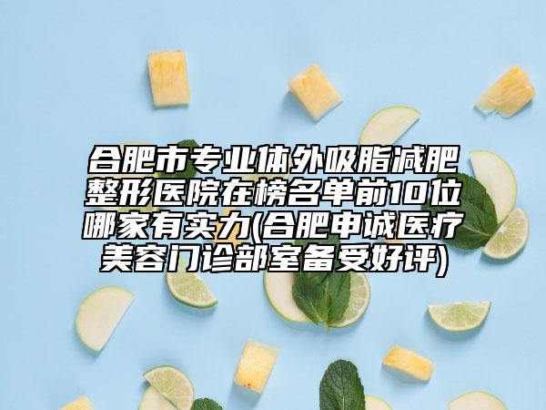 合肥市專業(yè)體外吸脂減肥整形醫(yī)院在榜名單前10位哪家有實力(合肥申誠醫(yī)療美容門診部室備受好評)