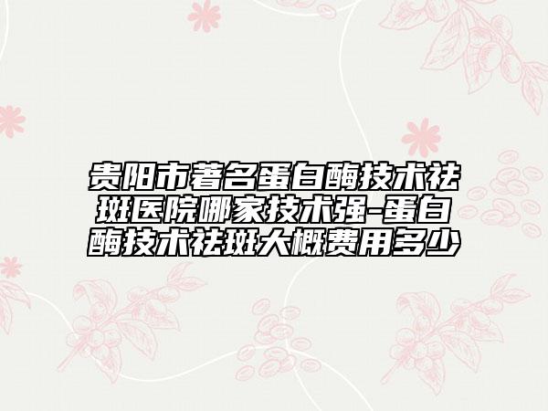 貴陽市著名蛋白酶技術祛斑醫(yī)院哪家技術強-蛋白酶技術祛斑大概費用多少