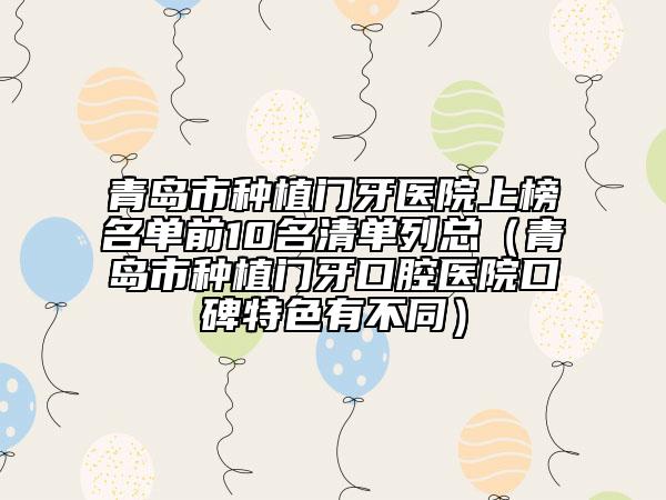 青島市種植門牙醫(yī)院上榜名單前10名清單列總（青島市種植門牙口腔醫(yī)院口碑特色有不同）