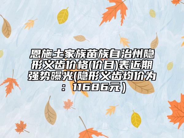 恩施土家族苗族自治州隱形義齒價格(價目)表近期強勢曝光(隱形義齒均價為：11686元）