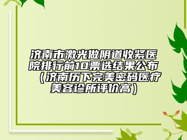 濟(jì)南市激光做陰道收緊醫(yī)院排行前10票選結(jié)果公布（濟(jì)南歷下完美密碼醫(yī)療美容診所評(píng)價(jià)高）