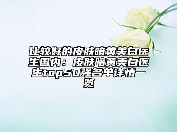 比較好的皮膚暗黃美白醫(yī)生國內：皮膚暗黃美白醫(yī)生top50強名單詳情一覽