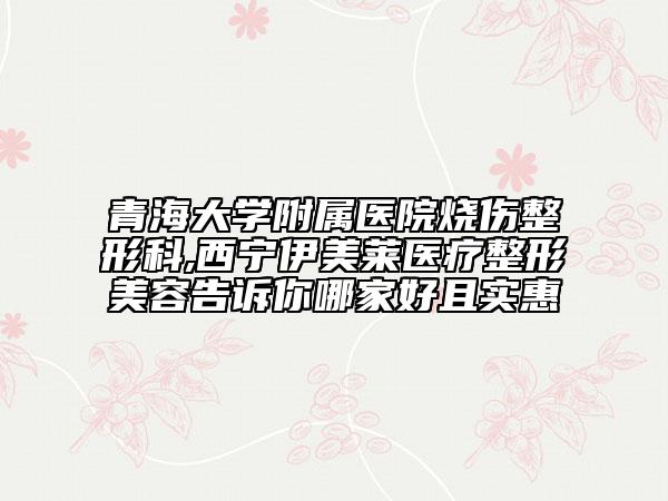 青海大學(xué)附屬醫(yī)院燒傷整形科,西寧伊美萊醫(yī)療整形美容告訴你哪家好且實(shí)惠