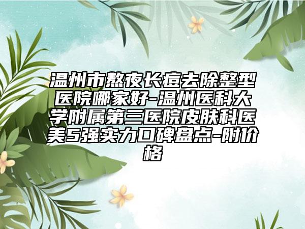 溫州市熬夜長痘去除整型醫(yī)院哪家好-溫州醫(yī)科大學(xué)附屬第三醫(yī)院皮膚科醫(yī)美5強(qiáng)實(shí)力口碑盤點(diǎn)-附價(jià)格