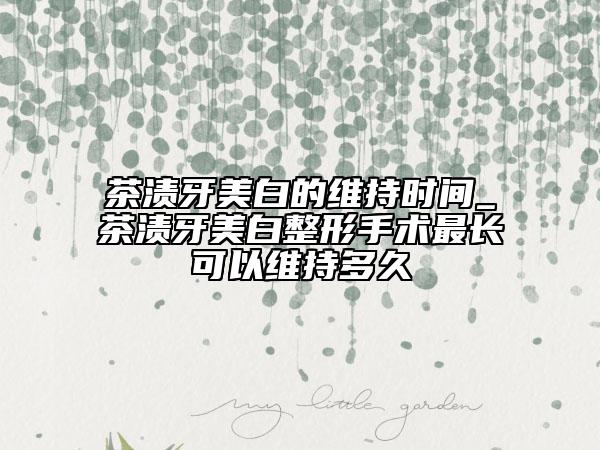 茶漬牙美白的維持時間_茶漬牙美白整形手術(shù)最長可以維持多久