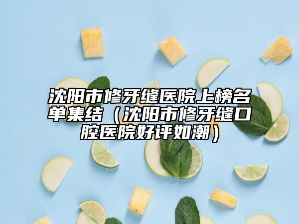 沈陽(yáng)市修牙縫醫(yī)院上榜名單集結(jié)（沈陽(yáng)市修牙縫口腔醫(yī)院好評(píng)如潮）