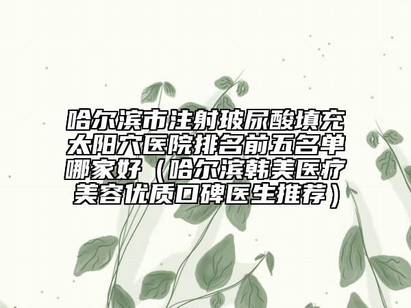 哈爾濱市注射玻尿酸填充太陽穴醫(yī)院排名前五名單哪家好（哈爾濱韓美醫(yī)療美容優(yōu)質口碑醫(yī)生推薦）