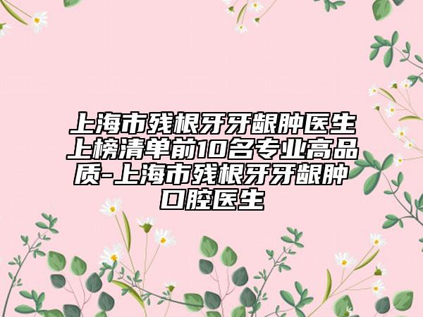 上海市殘根牙牙齦腫醫(yī)生上榜清單前10名專業(yè)高品質-上海市殘根牙牙齦腫口腔醫(yī)生