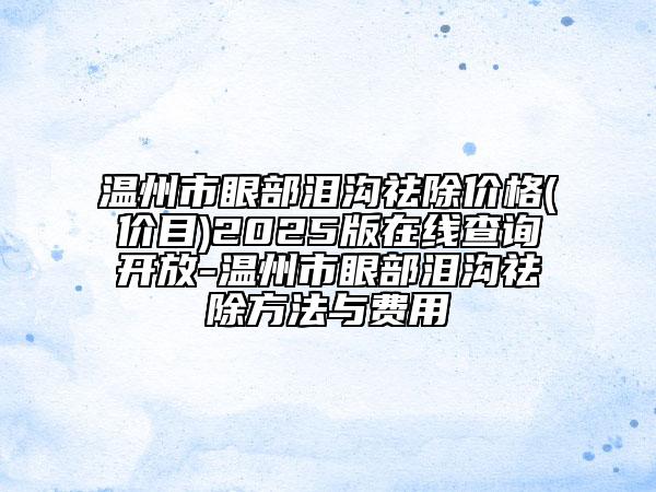 溫州市眼部淚溝祛除價格(價目)2025版在線查詢開放-溫州市眼部淚溝祛除方法與費用