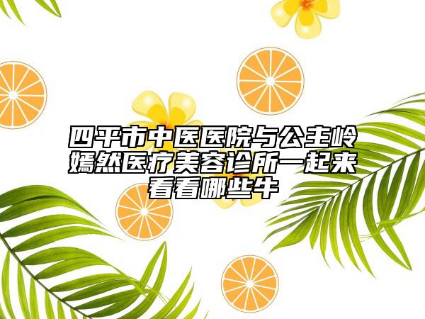 四平市中醫(yī)醫(yī)院與公主嶺嫣然醫(yī)療美容診所一起來(lái)看看哪些牛