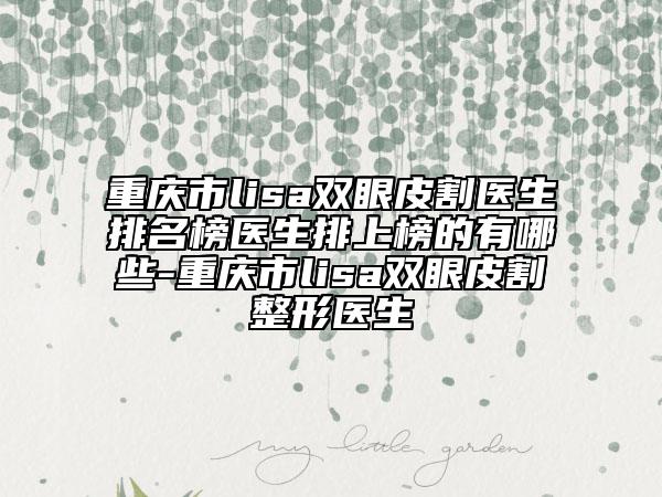 重慶市l(wèi)isa雙眼皮割醫(yī)生排名榜醫(yī)生排上榜的有哪些-重慶市l(wèi)isa雙眼皮割整形醫(yī)生
