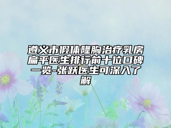 遵義市假體隆胸治療乳房扁平醫(yī)生排行前十位口碑一覽-張躍醫(yī)生可深入了解