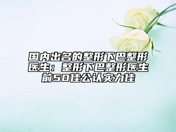 國內(nèi)出名的整形下巴整形醫(yī)生：整形下巴整形醫(yī)生前50佳公認實力佳